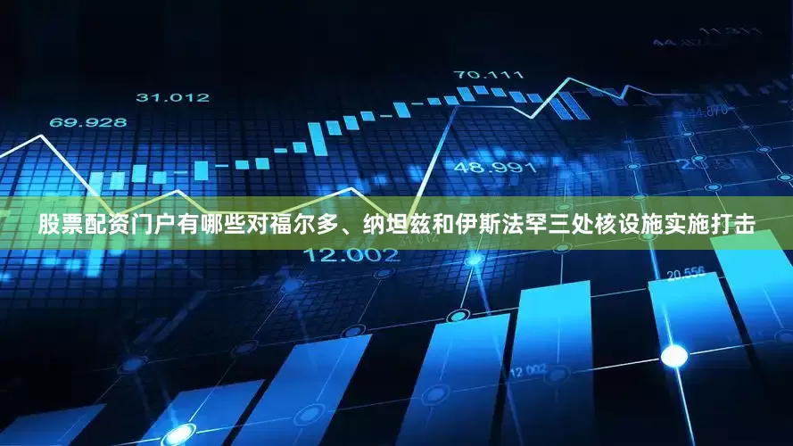 股票配资门户有哪些对福尔多、纳坦兹和伊斯法罕三处核设施实施打击