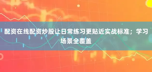 配资在线配资炒股让日常练习更贴近实战标准；学习场景全覆盖