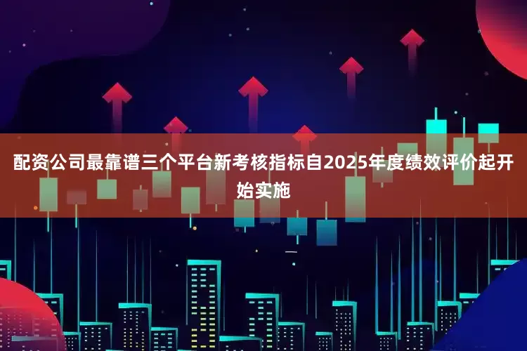 配资公司最靠谱三个平台新考核指标自2025年度绩效评价起开始实施