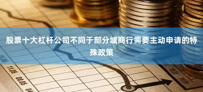 股票十大杠杆公司不同于部分城商行需要主动申请的特殊政策