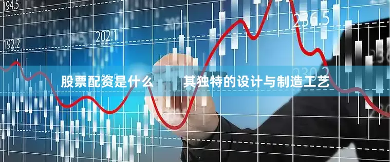 股票配资是什么        其独特的设计与制造工艺