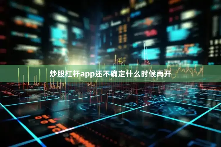 炒股杠杆app还不确定什么时候再开
