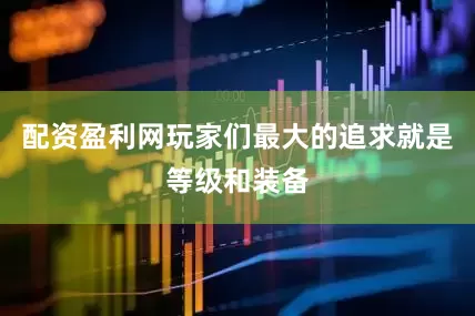 配资盈利网玩家们最大的追求就是等级和装备