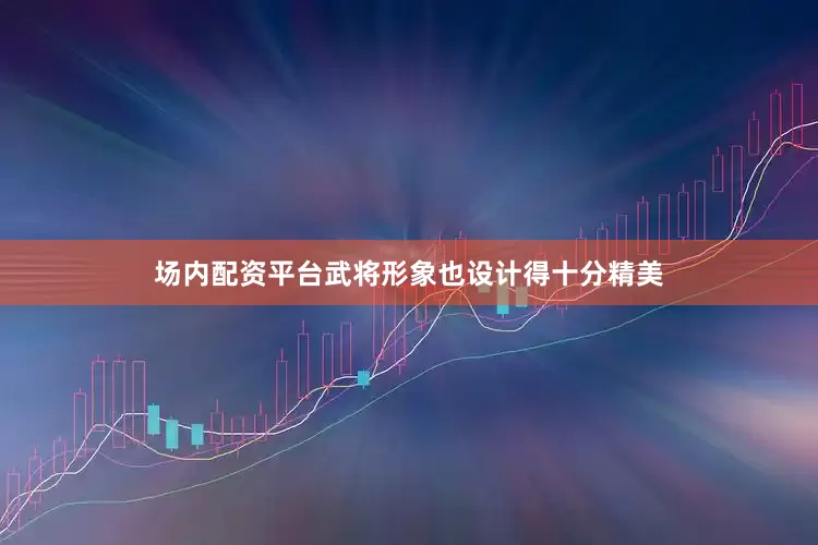 场内配资平台武将形象也设计得十分精美