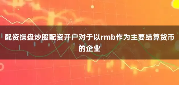 配资操盘炒股配资开户对于以rmb作为主要结算货币的企业