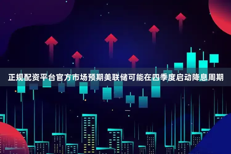正规配资平台官方市场预期美联储可能在四季度启动降息周期
