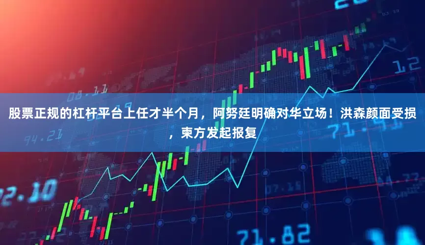 股票正规的杠杆平台上任才半个月，阿努廷明确对华立场！洪森颜面受损，柬方发起报复