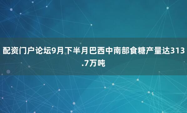 配资门户论坛9月下半月巴西中南部食糖产量达313.7万吨